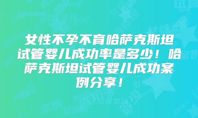 女性不孕不育哈萨克斯坦试管婴儿成功率是多少！哈萨克斯坦试管婴儿成功案例分享！