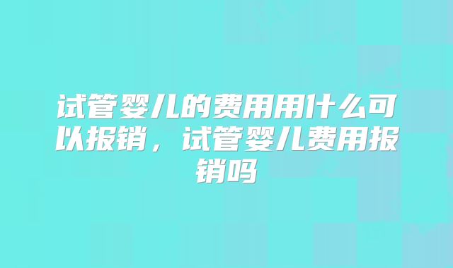 试管婴儿的费用用什么可以报销，试管婴儿费用报销吗