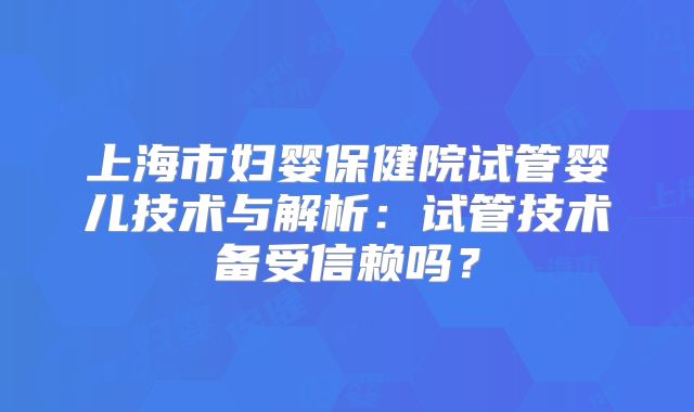 上海市妇婴保健院试管婴儿技术与解析：试管技术备受信赖吗？