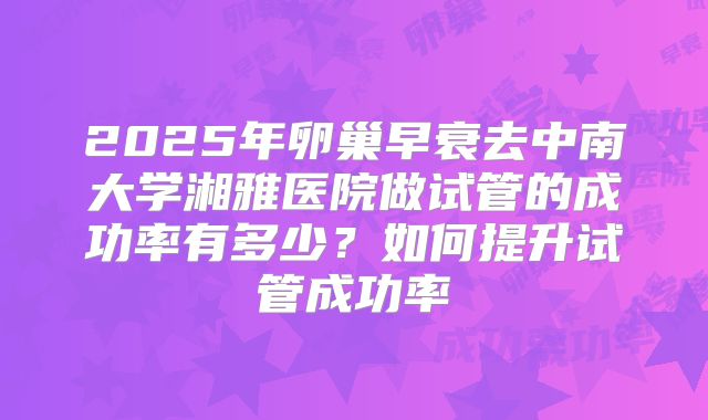 2025年卵巢早衰去中南大学湘雅医院做试管的成功率有多少?如何提升试管成功率