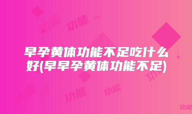 早孕黄体功能不足吃什么好(早早孕黄体功能不足)