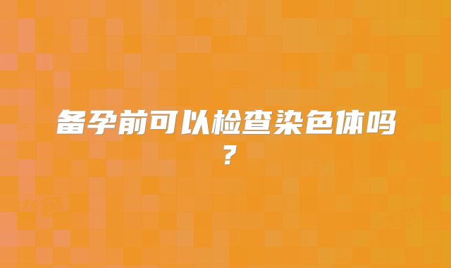 备孕前可以检查染色体吗？