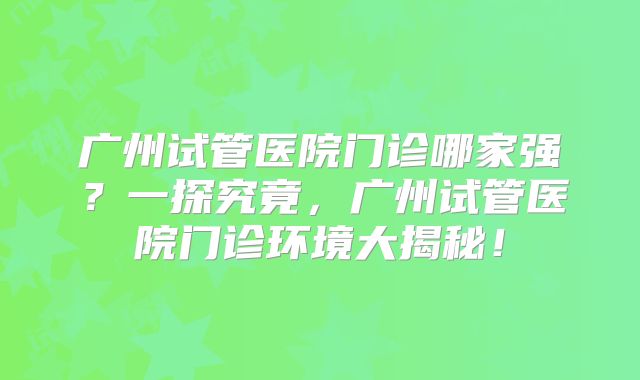 广州试管医院门诊哪家强?一探究竟,广州试管医院门诊环境大揭秘!