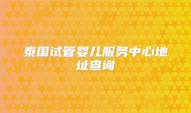 泰国试管婴儿服务中心地址查询