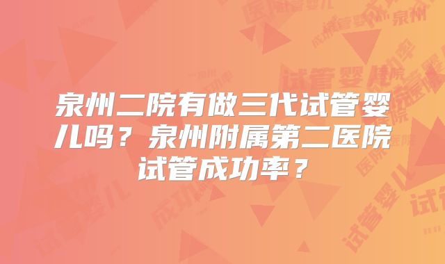 泉州二院有做三代试管婴儿吗?泉州附属第二医院试管成功率?