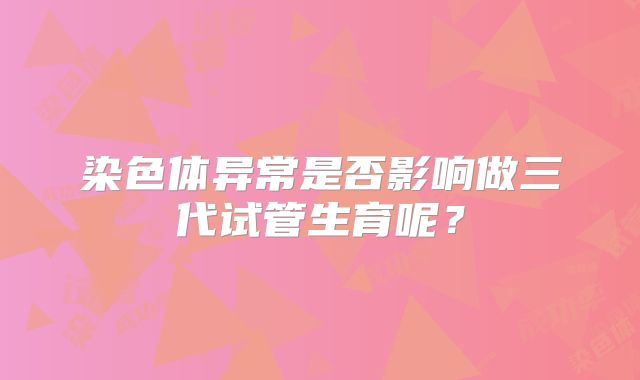 染色体异常是否影响做三代试管生育呢?