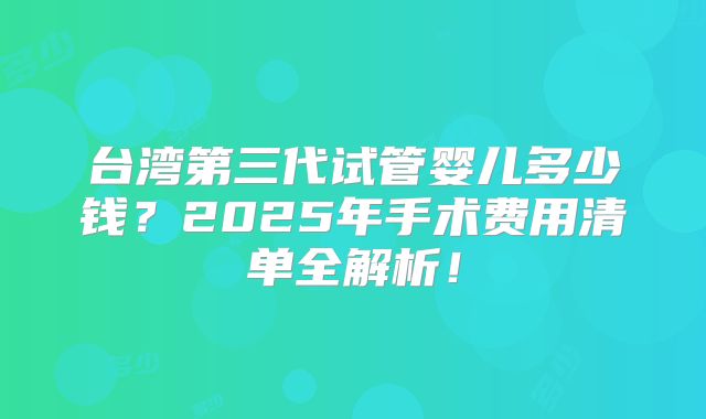 台湾第三代试管婴儿多少钱?2025年手术费用清单全解析!