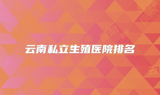 云南私立生殖医院排名