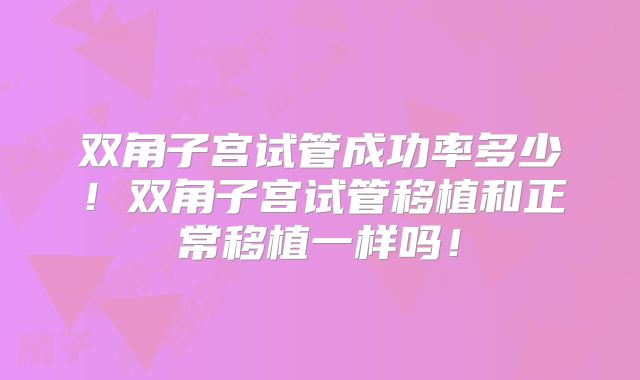 双角子宫试管成功率多少!双角子宫试管移植和正常移植一样吗!