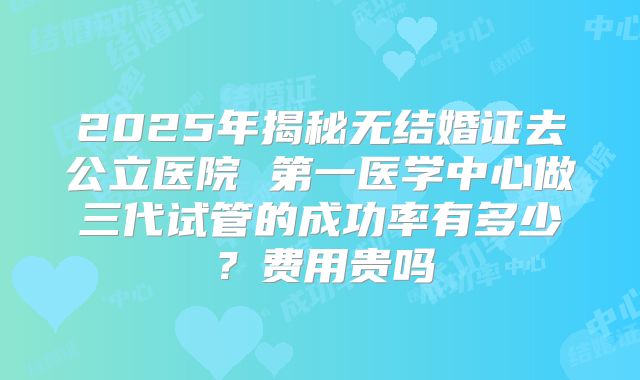 2025年揭秘无结婚证去公立医院 第一医学中心做三代试管的成功率有多少？费用贵吗