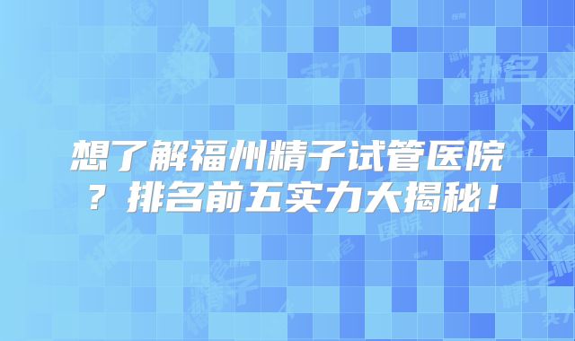 想了解福州精子试管医院？排名前五实力大揭秘！