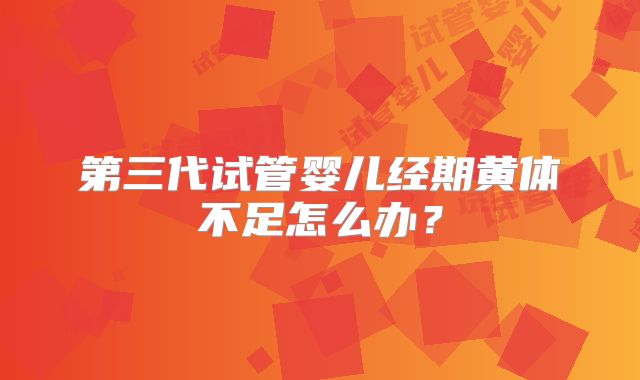 第三代试管婴儿经期黄体不足怎么办？