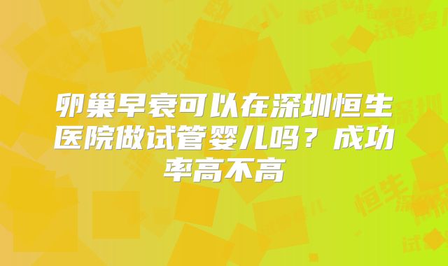 卵巢早衰可以在深圳恒生医院做试管婴儿吗？成功率高不高