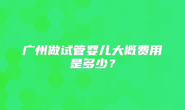 广州做试管婴儿大概费用是多少？