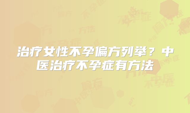 治疗女性不孕偏方列举？中医治疗不孕症有方法