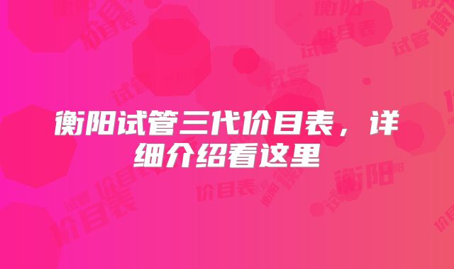 衡阳试管三代价目表,详细介绍看这里