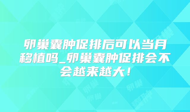 卵巢囊肿促排后可以当月移植吗_卵巢囊肿促排会不会越来越大!