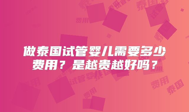 做泰国试管婴儿需要多少费用？是越贵越好吗？