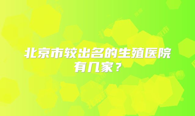 北京市较出名的生殖医院有几家?