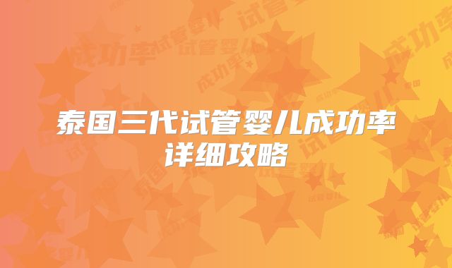 泰国三代试管婴儿成功率详细攻略