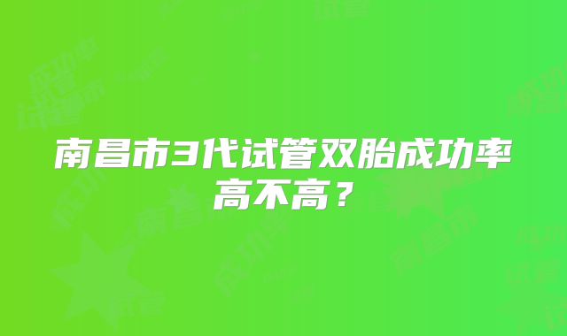 南昌市3代试管双胎成功率高不高？