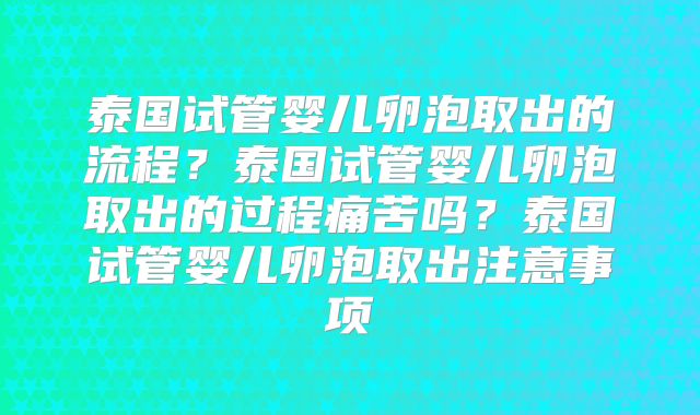 泰国试管婴儿卵泡取出的流程？泰国试管婴儿卵泡取出的过程痛苦吗？泰国试管婴儿卵泡取出注意事项
