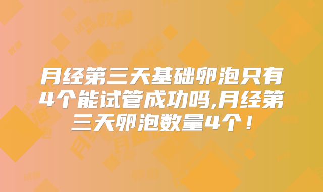 月经第三天基础卵泡只有4个能试管成功吗,月经第三天卵泡数量4个！