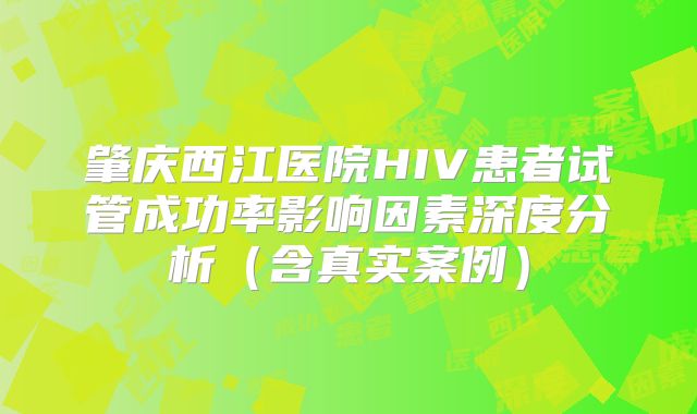 肇庆西江医院HIV患者试管成功率影响因素深度分析（含真实案例）