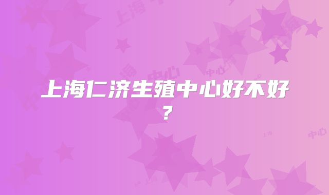 上海仁济生殖中心好不好？