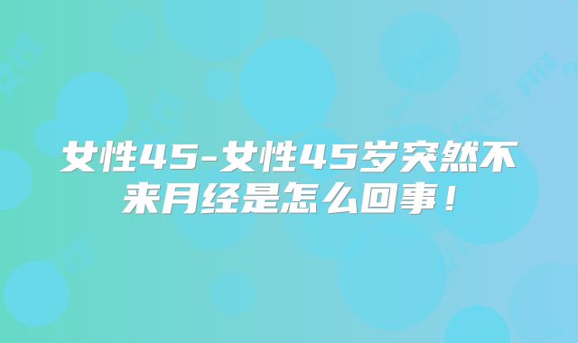 女性45-女性45岁突然不来月经是怎么回事！