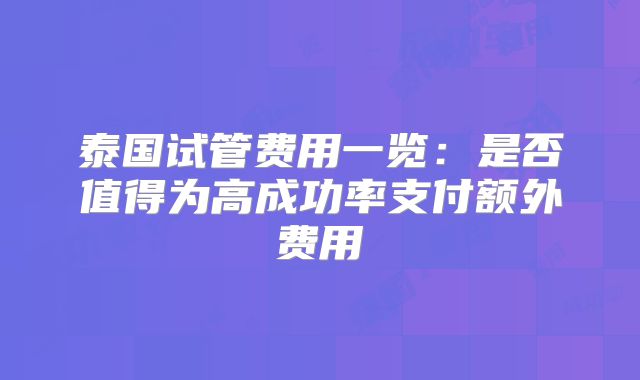泰国试管费用一览：是否值得为高成功率支付额外费用