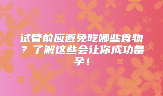 试管前应避免吃哪些食物?了解这些会让你成功备孕!