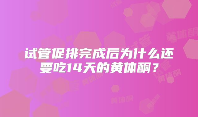 试管促排完成后为什么还要吃14天的黄体酮?