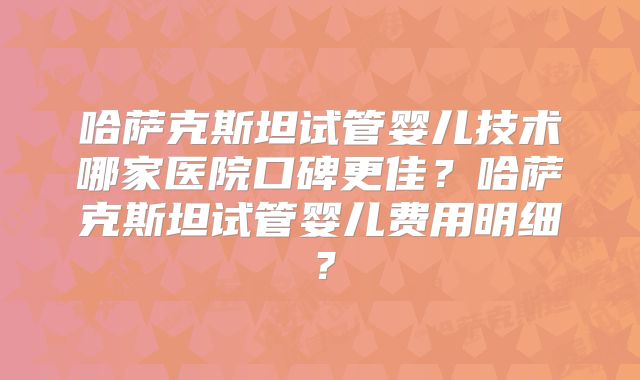 哈萨克斯坦试管婴儿技术哪家医院口碑更佳?哈萨克斯坦试管婴儿费用明细?