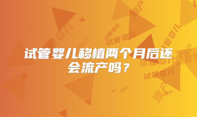 试管婴儿移植两个月后还会流产吗？