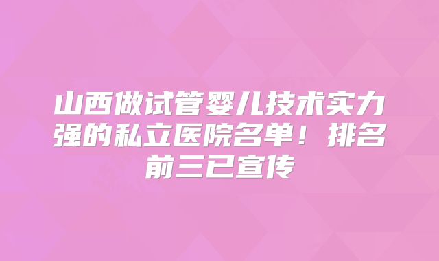 山西做试管婴儿技术实力强的私立医院名单！排名前三已宣传
