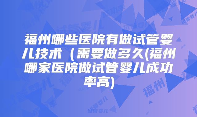 福州哪些医院有做试管婴儿技术(需要做多久(福州哪家医院做试管婴儿成功率高)