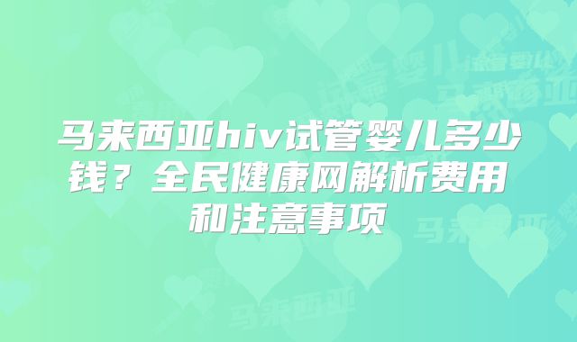马来西亚hiv试管婴儿多少钱?全民健康网解析费用和注意事项
