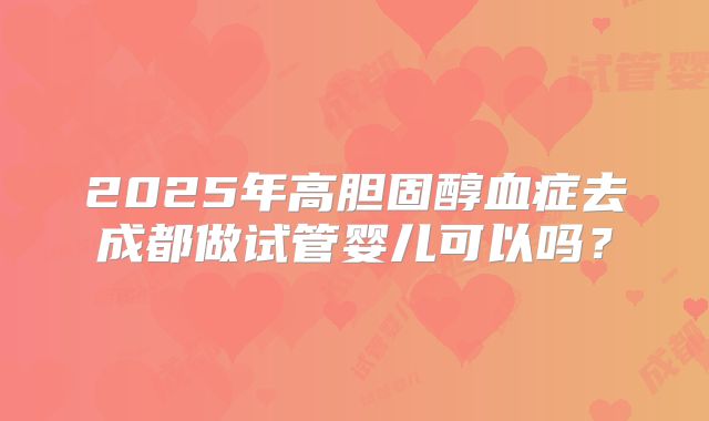 2025年高胆固醇血症去成都做试管婴儿可以吗?