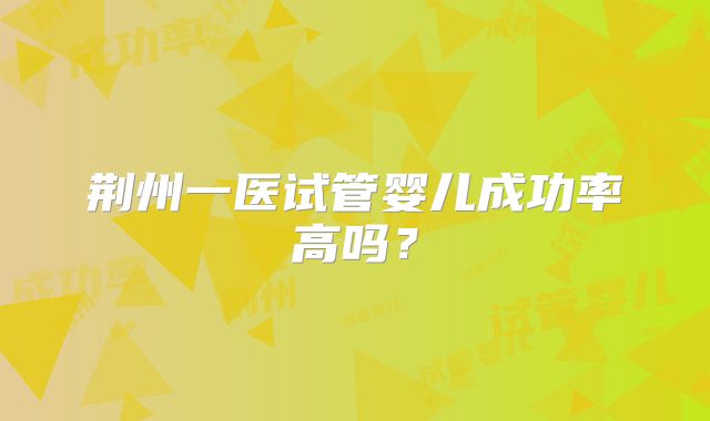 荆州一医试管婴儿成功率高吗？