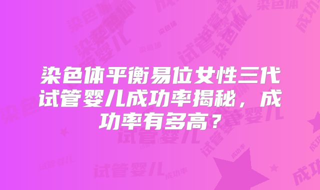 染色体平衡易位女性三代试管婴儿成功率揭秘，成功率有多高？