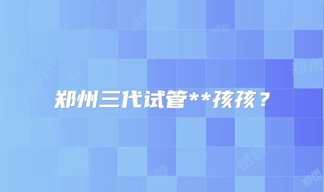 郑州三代试管**孩孩？