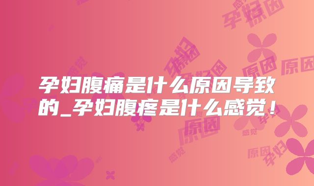 孕妇腹痛是什么原因导致的_孕妇腹疼是什么感觉!