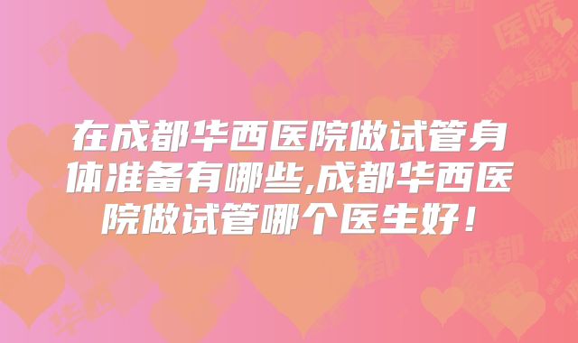 在成都华西医院做试管身体准备有哪些,成都华西医院做试管哪个医生好！