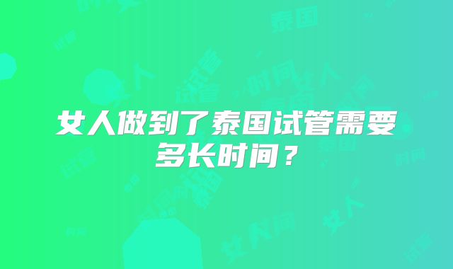 女人做到了泰国试管需要多长时间？
