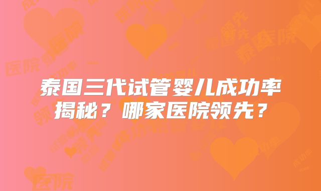 泰国三代试管婴儿成功率揭秘？哪家医院领先？