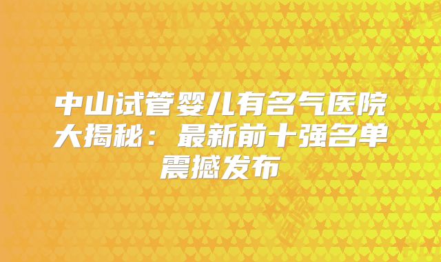 中山试管婴儿有名气医院大揭秘:最新前十强名单震撼发布