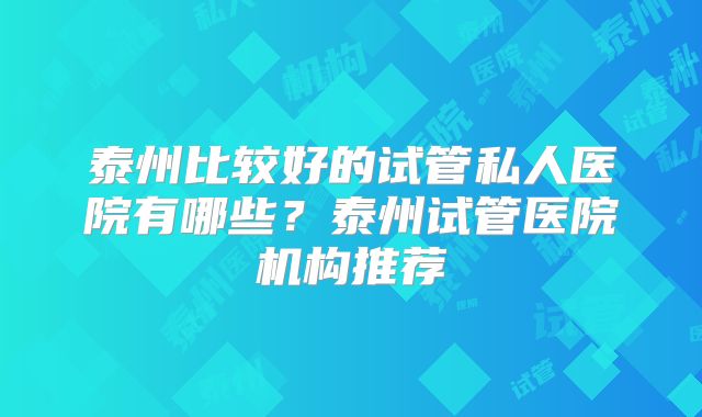 泰州比较好的试管私人医院有哪些?泰州试管医院机构推荐