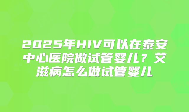 2025年HIV可以在泰安中心医院做试管婴儿?艾滋病怎么做试管婴儿