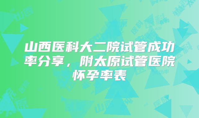 山西医科大二院试管成功率分享，附太原试管医院怀孕率表